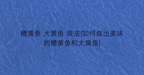 “糟黄鱼 大黄鱼 做法(如何做出美味的糟黄鱼和大黄鱼)